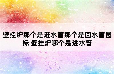 壁挂炉那个是进水管那个是回水管图标 壁挂炉哪个是进水管